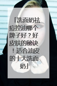 洗面奶祛痘控油哪个牌子好？好皮肤的秘诀！适合油皮的十大洗面奶