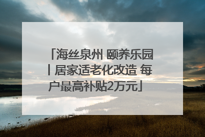 海丝泉州 颐养乐园丨居家适老化改造 每户最高补贴2万元