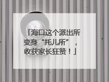 海口这个派出所变身“托儿所”，收获家长狂赞！