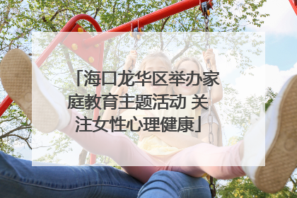 海口龙华区举办家庭教育主题活动 关注女性心理健康
