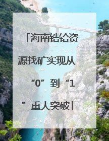 海南锆铪资源找矿实现从“0”到“1”重大突破