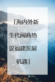海内外新生代闽商热议福建发展机遇