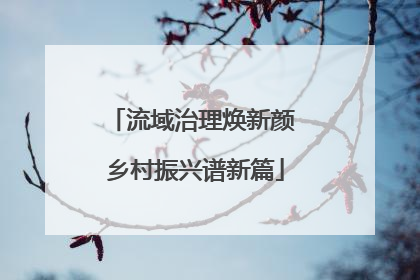 流域治理焕新颜 乡村振兴谱新篇