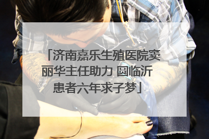 济南嘉乐生殖医院窦丽华主任助力 圆临沂患者六年求子梦
