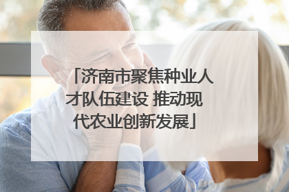 济南市聚焦种业人才队伍建设 推动现代农业创新发展
