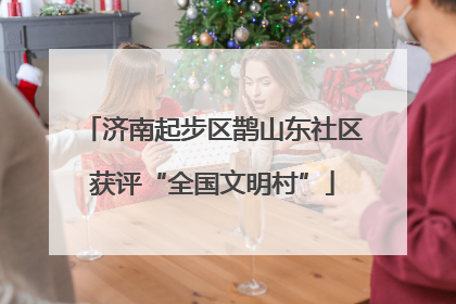 济南起步区鹊山东社区获评“全国文明村”