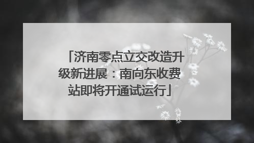 济南零点立交改造升级新进展：南向东收费站即将开通试运行