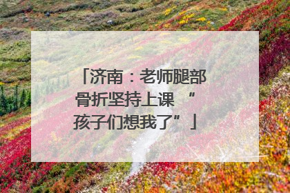 济南：老师腿部骨折坚持上课 “孩子们想我了”