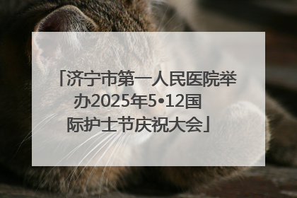 济宁市第一人民医院举办2025年5•12国际护士节庆祝大会