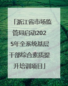 浙江省市场监管局启动2025年全系统基层干部综合素质提升培训项目
