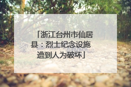 浙江台州市仙居县：烈士纪念设施遭到人为破坏