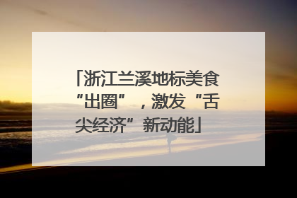 浙江兰溪地标美食“出圈”，激发“舌尖经济”新动能