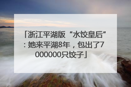 浙江平湖版“水饺皇后”：她来平湖8年，包出了7000000只饺子