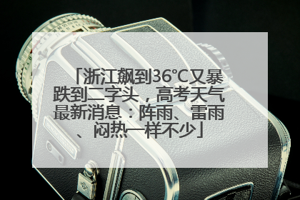浙江飙到36℃又暴跌到二字头，高考天气最新消息：阵雨、雷雨、闷热一样不少