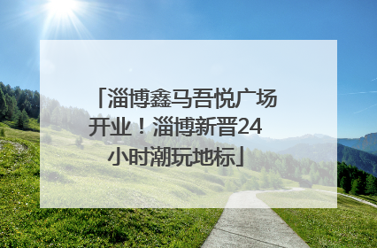 淄博鑫马吾悦广场开业！淄博新晋24小时潮玩地标