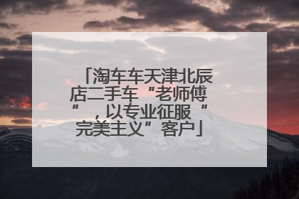 淘车车天津北辰店二手车“老师傅”，以专业征服“完美主义”客户