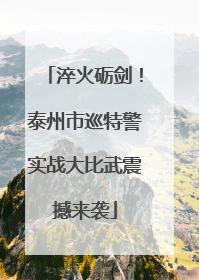 淬火砺剑！泰州市巡特警实战大比武震撼来袭