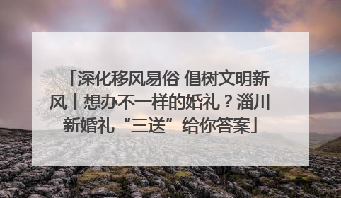 深化移风易俗 倡树文明新风丨想办不一样的婚礼？淄川新婚礼“三送”给你答案