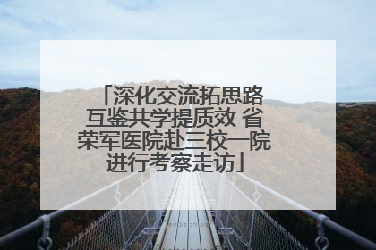 深化交流拓思路 互鉴共学提质效 省荣军医院赴三校一院进行考察走访
