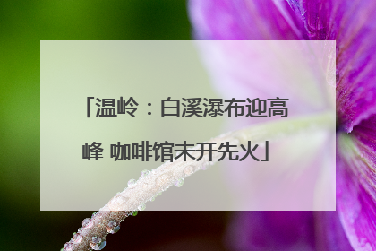 温岭：白溪瀑布迎高峰 咖啡馆未开先火