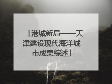 港城新局——天津建设现代海洋城市成果综述