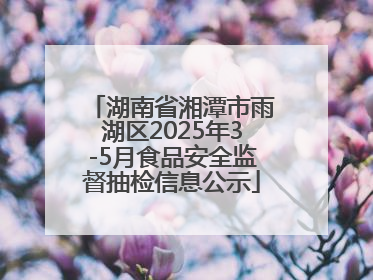 湖南省湘潭市雨湖区2025年3-5月食品安全监督抽检信息公示