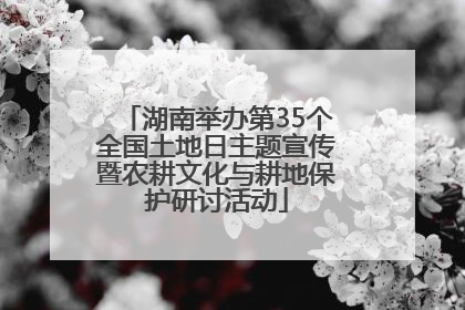 湖南举办第35个全国土地日主题宣传暨农耕文化与耕地保护研讨活动
