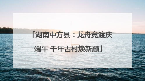湖南中方县：龙舟竞渡庆端午 千年古村焕新颜