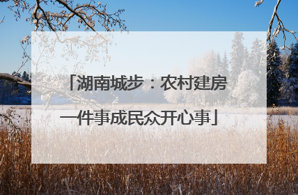 湖南城步：农村建房一件事成民众开心事