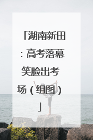 湖南新田：高考落幕 笑脸出考场（组图）