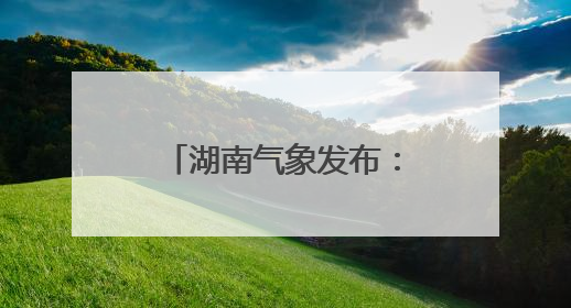 湖南气象发布：中雨+7级阵风！最低17℃