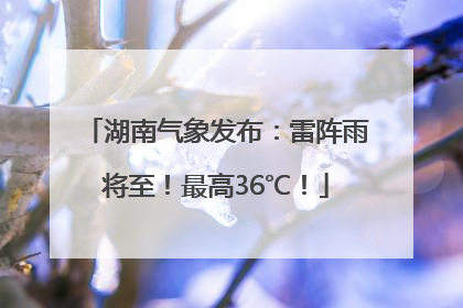 湖南气象发布：雷阵雨将至！最高36℃！