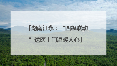 湖南江永：“四级联动”送医上门温暖人心