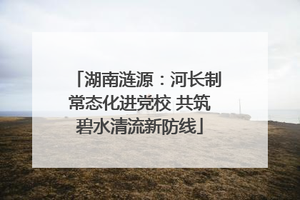 湖南涟源：河长制常态化进党校 共筑碧水清流新防线