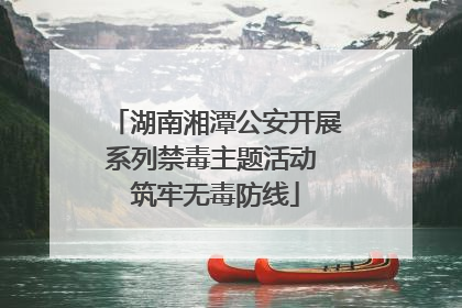 湖南湘潭公安开展系列禁毒主题活动 筑牢无毒防线