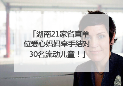 湖南21家省直单位爱心妈妈牵手结对30名流动儿童！