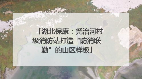 湖北保康：尧治河村级消防站打造“防消联勤”的山区样板