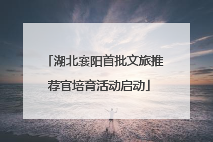 湖北襄阳首批文旅推荐官培育活动启动