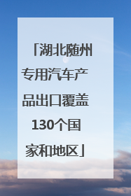 湖北随州专用汽车产品出口覆盖130个国家和地区