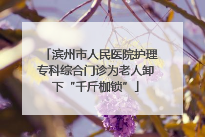 滨州市人民医院护理专科综合门诊为老人卸下“千斤枷锁”