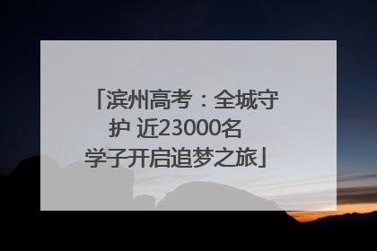滨州高考：全城守护 近23000名学子开启追梦之旅