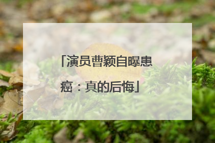 演员曹颖自曝患癌：真的后悔