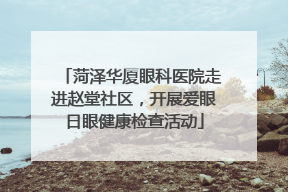 菏泽华厦眼科医院走进赵堂社区，开展爱眼日眼健康检查活动