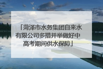菏泽市水务集团自来水有限公司多措并举做好中高考期间供水保障