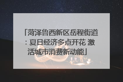 菏泽鲁西新区岳程街道：夏日经济多点开花 激活城市消费新动能