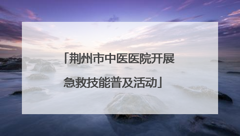 荆州市中医医院开展急救技能普及活动