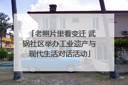 老照片里看变迁 武锅社区举办工业遗产与现代生活对话活动