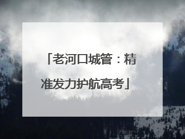 老河口城管：精准发力护航高考