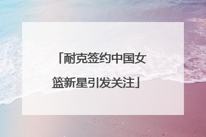 耐克签约中国女篮新星引发关注