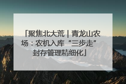 聚焦北大荒｜青龙山农场：农机入库“三步走” 封存管理精细化